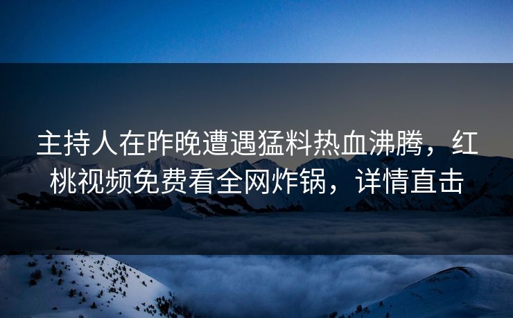主持人在昨晚遭遇猛料热血沸腾，红桃视频免费看全网炸锅，详情直击