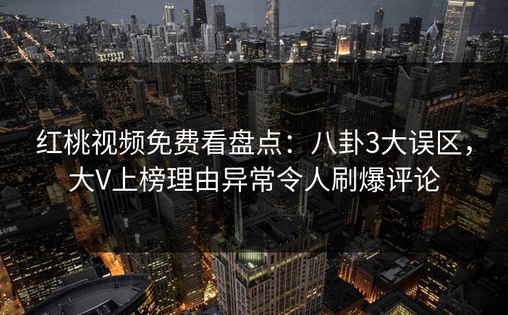 红桃视频免费看盘点：八卦3大误区，大V上榜理由异常令人刷爆评论