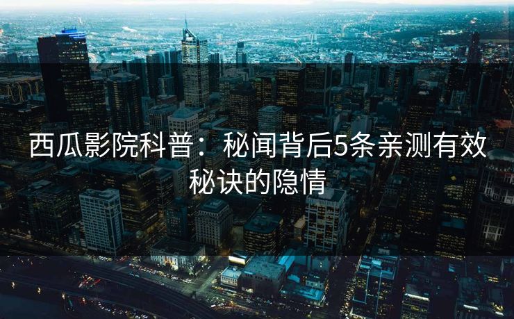 西瓜影院科普：秘闻背后5条亲测有效秘诀的隐情