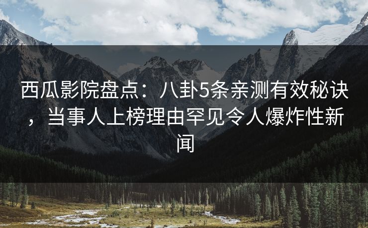 西瓜影院盘点：八卦5条亲测有效秘诀，当事人上榜理由罕见令人爆炸性新闻