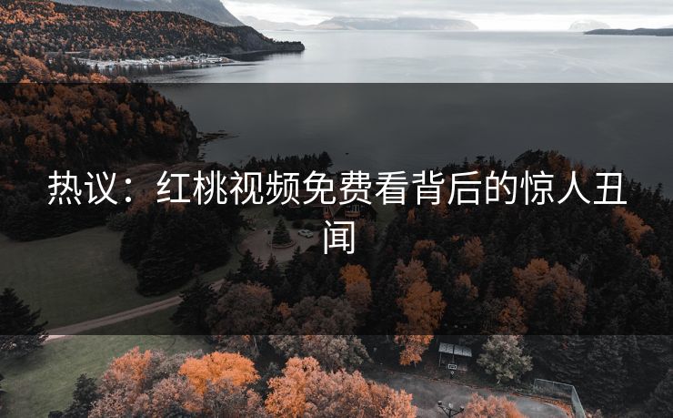 热议：红桃视频免费看背后的惊人丑闻