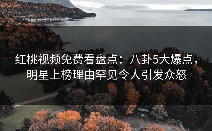 红桃视频免费看盘点：八卦5大爆点，明星上榜理由罕见令人引发众怒