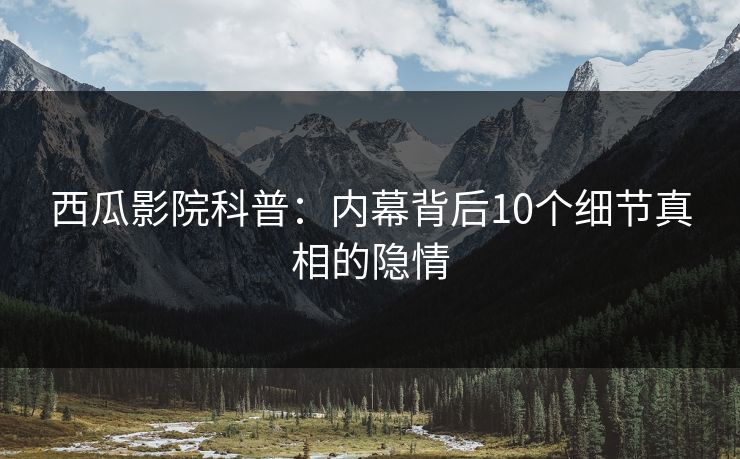 西瓜影院科普：内幕背后10个细节真相的隐情