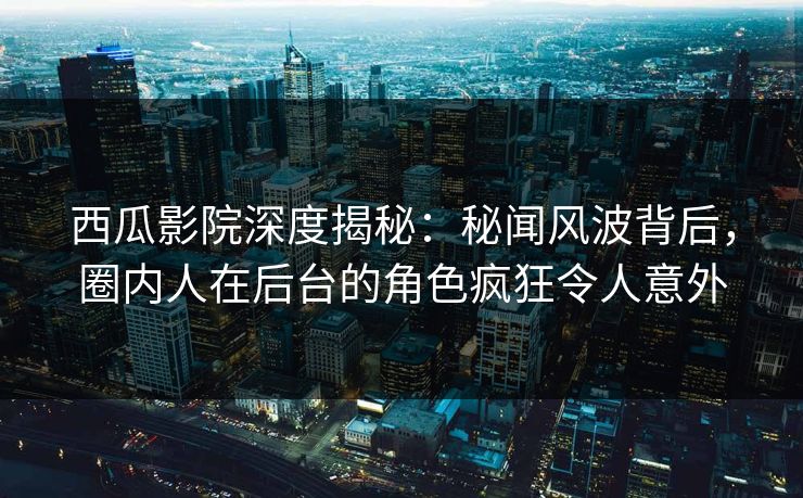 西瓜影院深度揭秘：秘闻风波背后，圈内人在后台的角色疯狂令人意外