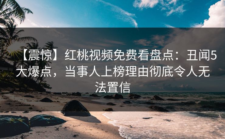【震惊】红桃视频免费看盘点：丑闻5大爆点，当事人上榜理由彻底令人无法置信