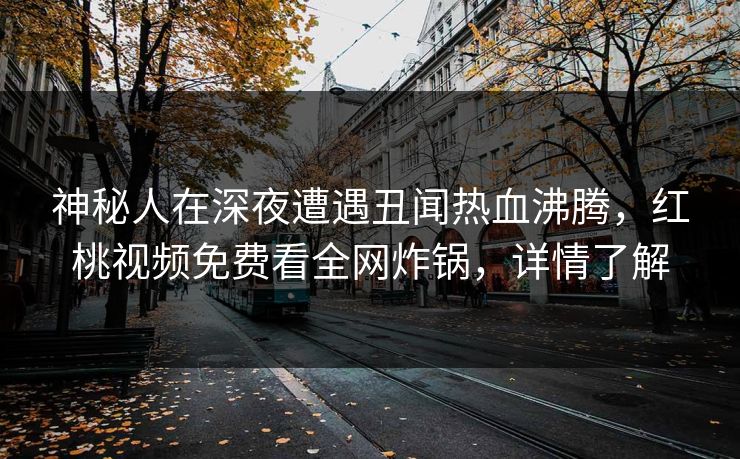 神秘人在深夜遭遇丑闻热血沸腾，红桃视频免费看全网炸锅，详情了解
