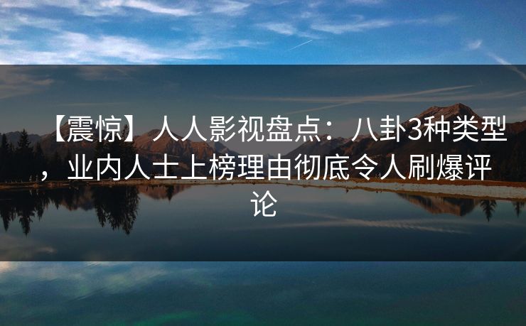 【震惊】人人影视盘点：八卦3种类型，业内人士上榜理由彻底令人刷爆评论
