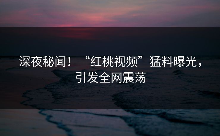 深夜秘闻！“红桃视频”猛料曝光，引发全网震荡