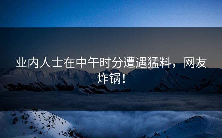 业内人士在中午时分遭遇猛料，网友炸锅！
