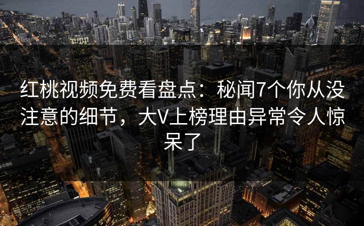 红桃视频免费看盘点：秘闻7个你从没注意的细节，大V上榜理由异常令人惊呆了