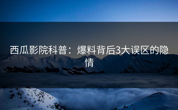 西瓜影院科普：爆料背后3大误区的隐情