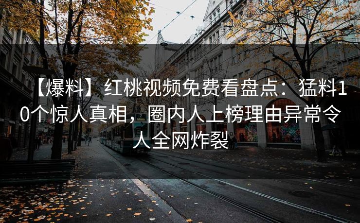 【爆料】红桃视频免费看盘点：猛料10个惊人真相，圈内人上榜理由异常令人全网炸裂