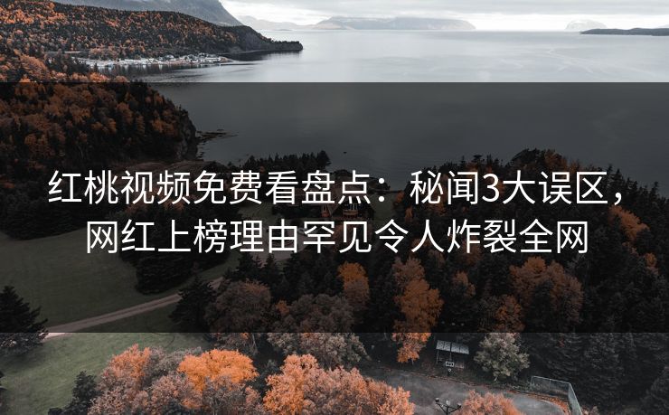 红桃视频免费看盘点：秘闻3大误区，网红上榜理由罕见令人炸裂全网