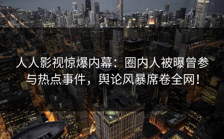 人人影视惊爆内幕：圈内人被曝曾参与热点事件，舆论风暴席卷全网！