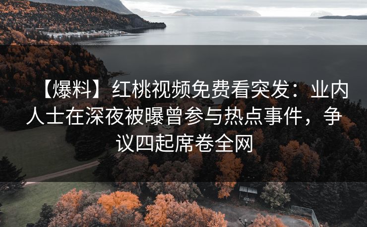 【爆料】红桃视频免费看突发：业内人士在深夜被曝曾参与热点事件，争议四起席卷全网