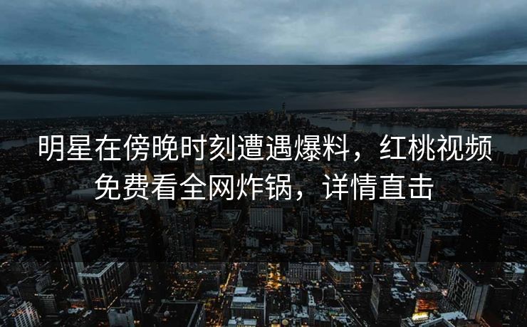 明星在傍晚时刻遭遇爆料，红桃视频免费看全网炸锅，详情直击