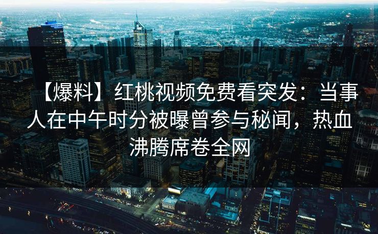 【爆料】红桃视频免费看突发：当事人在中午时分被曝曾参与秘闻，热血沸腾席卷全网
