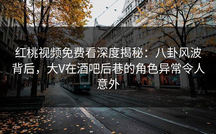 红桃视频免费看深度揭秘：八卦风波背后，大V在酒吧后巷的角色异常令人意外