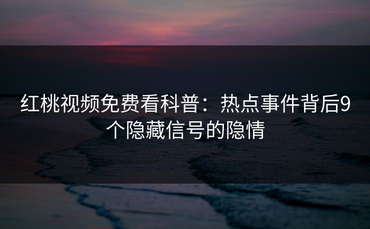 红桃视频免费看科普：热点事件背后9个隐藏信号的隐情