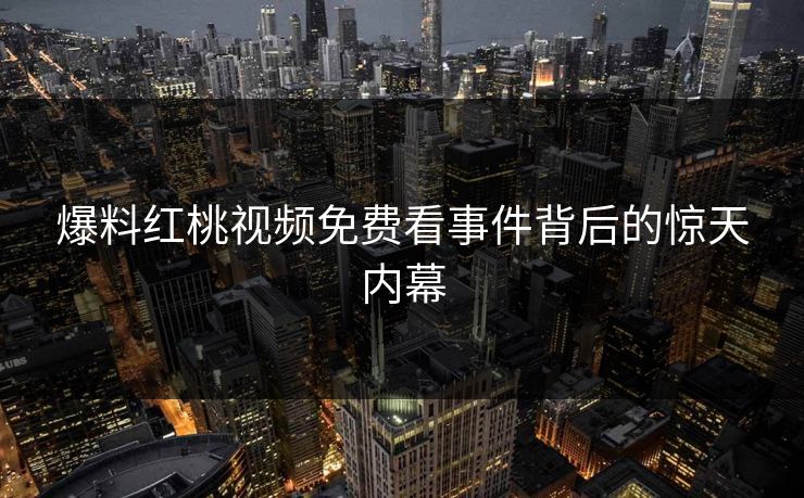 爆料红桃视频免费看事件背后的惊天内幕