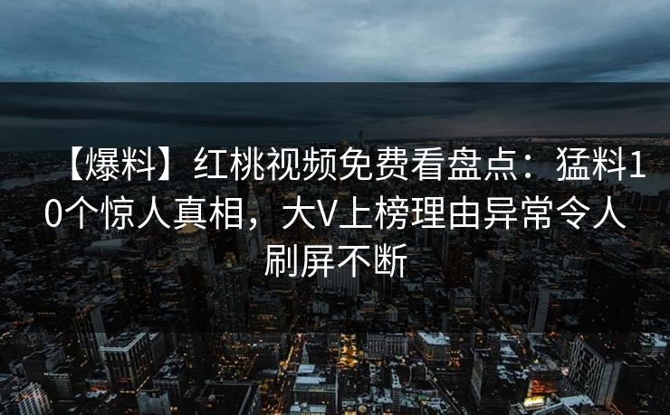 【爆料】红桃视频免费看盘点：猛料10个惊人真相，大V上榜理由异常令人刷屏不断