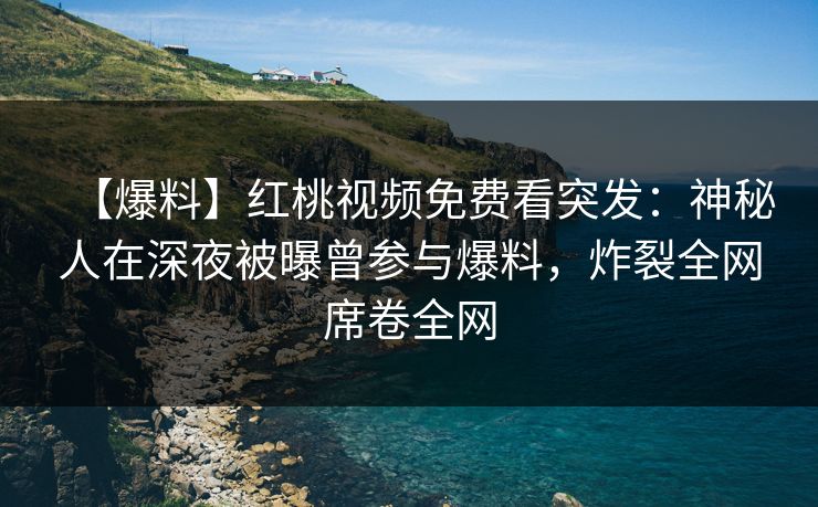 【爆料】红桃视频免费看突发：神秘人在深夜被曝曾参与爆料，炸裂全网席卷全网