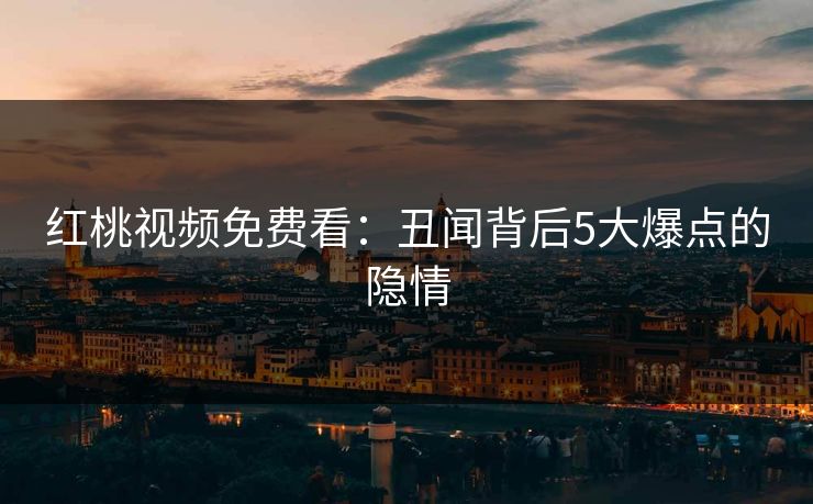 红桃视频免费看：丑闻背后5大爆点的隐情