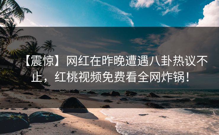 【震惊】网红在昨晚遭遇八卦热议不止，红桃视频免费看全网炸锅！