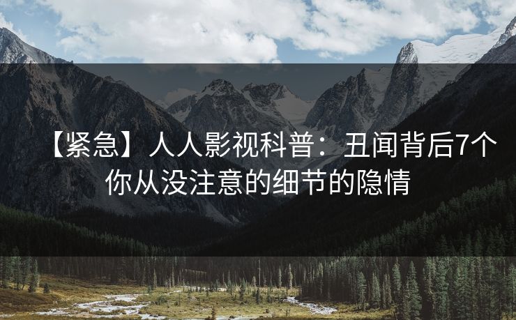 【紧急】人人影视科普：丑闻背后7个你从没注意的细节的隐情