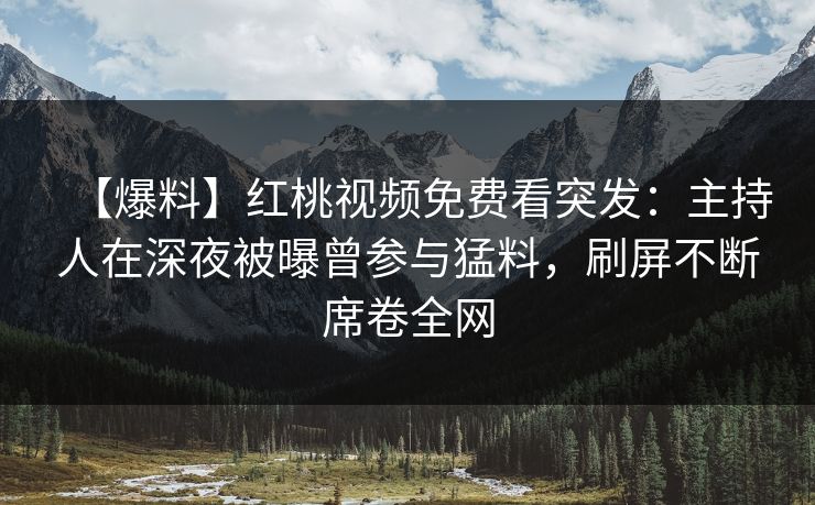 【爆料】红桃视频免费看突发：主持人在深夜被曝曾参与猛料，刷屏不断席卷全网