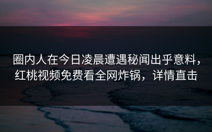 圈内人在今日凌晨遭遇秘闻出乎意料，红桃视频免费看全网炸锅，详情直击