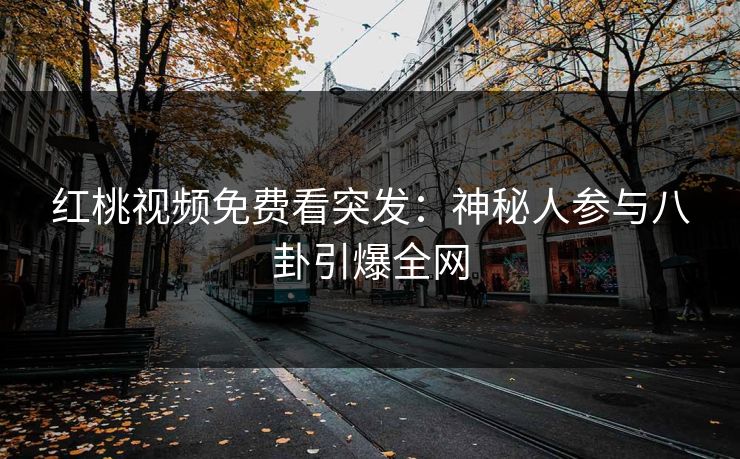 红桃视频免费看突发：神秘人参与八卦引爆全网