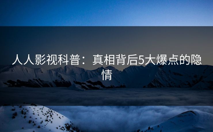 人人影视科普：真相背后5大爆点的隐情