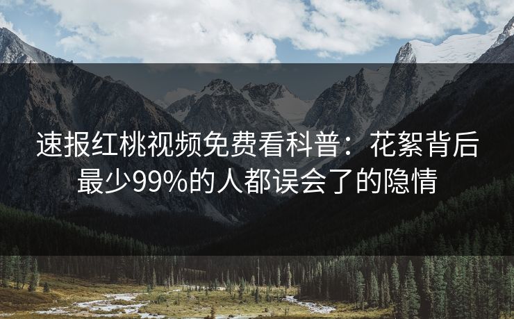 速报红桃视频免费看科普：花絮背后最少99%的人都误会了的隐情
