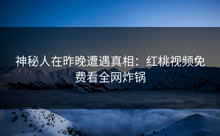 神秘人在昨晚遭遇真相：红桃视频免费看全网炸锅