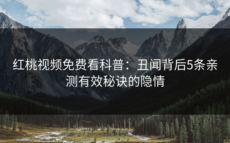 红桃视频免费看科普：丑闻背后5条亲测有效秘诀的隐情