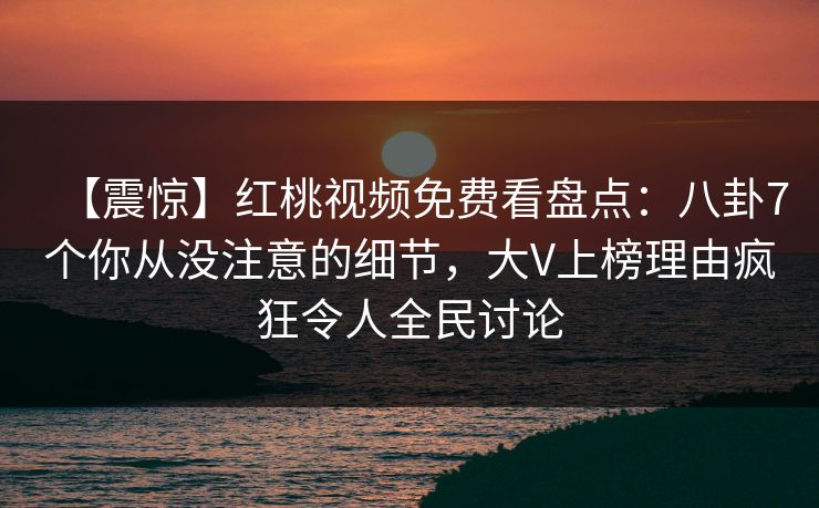【震惊】红桃视频免费看盘点：八卦7个你从没注意的细节，大V上榜理由疯狂令人全民讨论