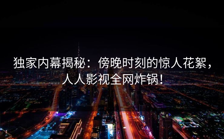 独家内幕揭秘：傍晚时刻的惊人花絮，人人影视全网炸锅！