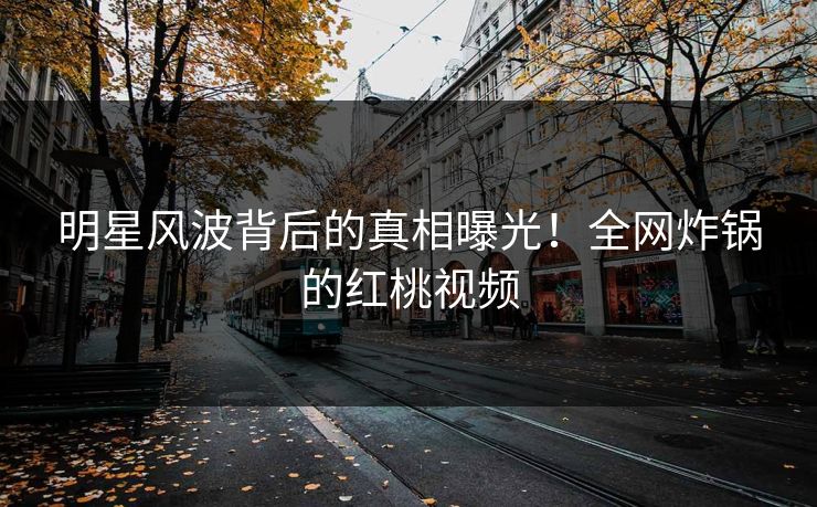 明星风波背后的真相曝光！全网炸锅的红桃视频
