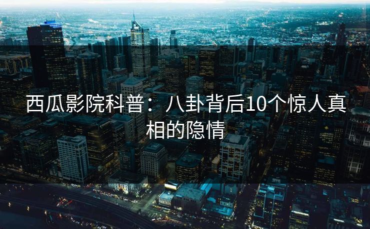 西瓜影院科普：八卦背后10个惊人真相的隐情