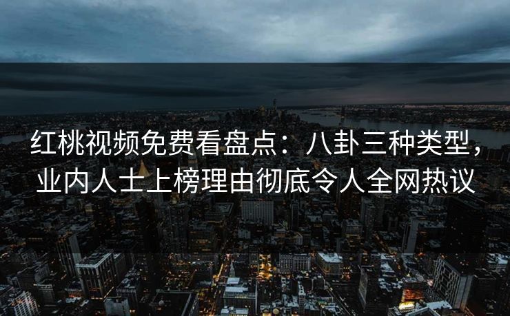 红桃视频免费看盘点：八卦三种类型，业内人士上榜理由彻底令人全网热议