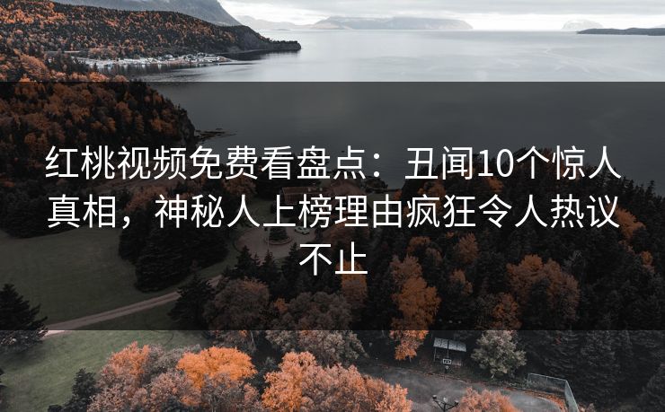 红桃视频免费看盘点：丑闻10个惊人真相，神秘人上榜理由疯狂令人热议不止
