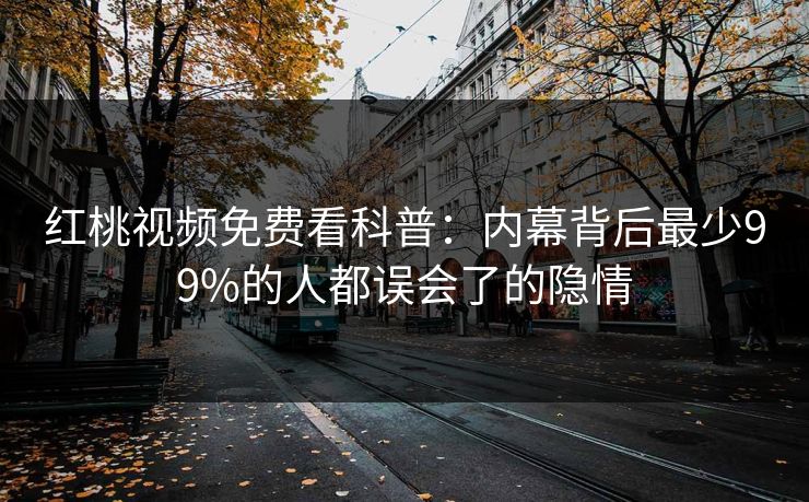 红桃视频免费看科普：内幕背后最少99%的人都误会了的隐情