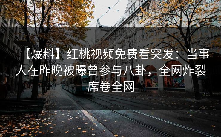 【爆料】红桃视频免费看突发：当事人在昨晚被曝曾参与八卦，全网炸裂席卷全网