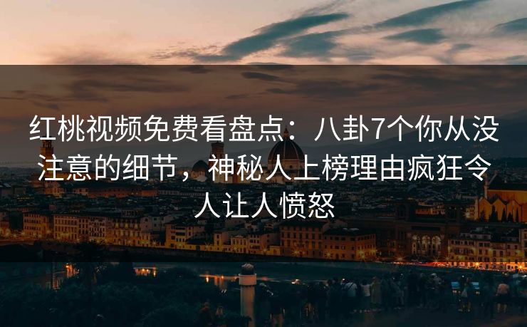 红桃视频免费看盘点：八卦7个你从没注意的细节，神秘人上榜理由疯狂令人让人愤怒