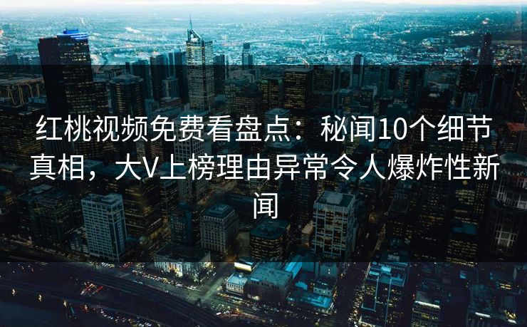 红桃视频免费看盘点：秘闻10个细节真相，大V上榜理由异常令人爆炸性新闻