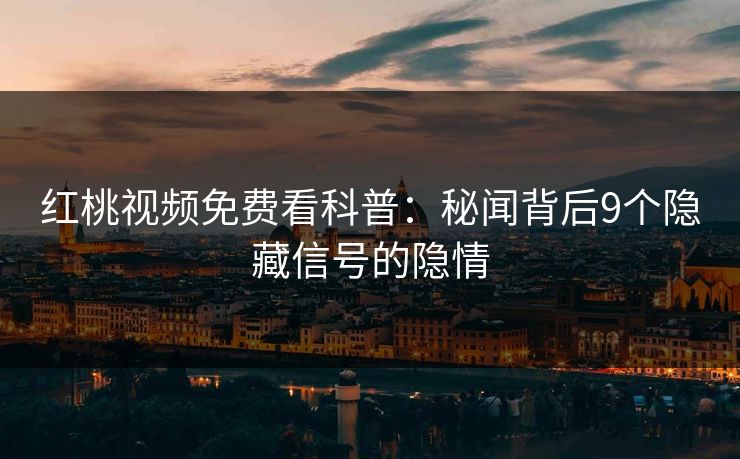 红桃视频免费看科普：秘闻背后9个隐藏信号的隐情