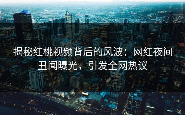 揭秘红桃视频背后的风波：网红夜间丑闻曝光，引发全网热议
