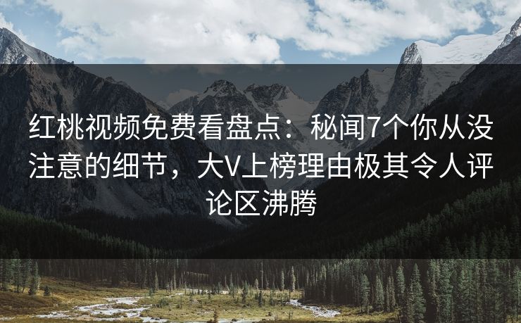 红桃视频免费看盘点：秘闻7个你从没注意的细节，大V上榜理由极其令人评论区沸腾