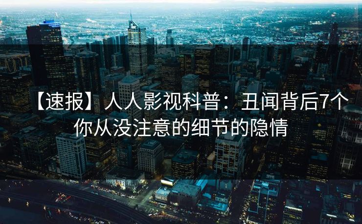 【速报】人人影视科普：丑闻背后7个你从没注意的细节的隐情